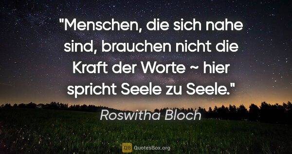 Roswitha Bloch Zitat: "Menschen, die sich nahe sind,
brauchen nicht die Kraft der..."