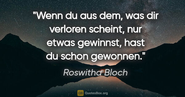 Roswitha Bloch Zitat: "Wenn du aus dem, was dir verloren scheint,
nur etwas gewinnst,..."