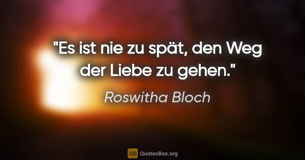 Roswitha Bloch Zitat: "Es ist nie zu spät, den Weg der Liebe zu gehen."