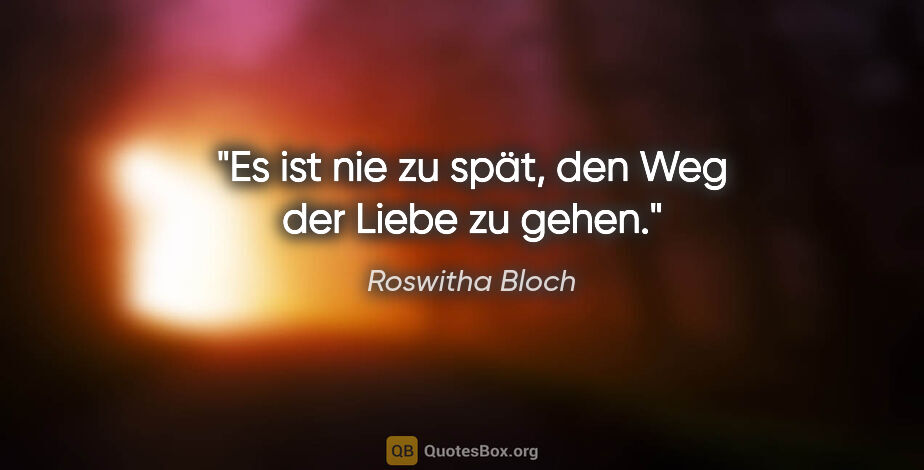Roswitha Bloch Zitat: "Es ist nie zu spät, den Weg der Liebe zu gehen."