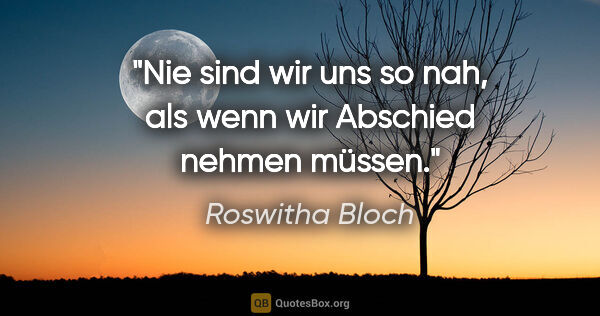 Roswitha Bloch Zitat: "Nie sind wir uns so nah, als wenn wir Abschied nehmen müssen."
