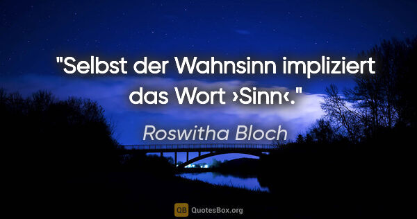 Roswitha Bloch Zitat: "Selbst der Wahnsinn impliziert das Wort ›Sinn‹."