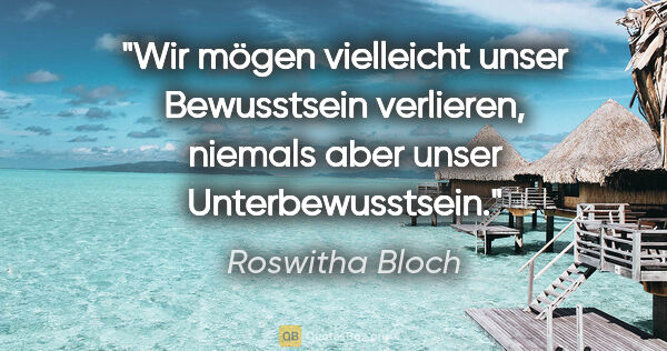 Roswitha Bloch Zitat: "Wir mögen vielleicht unser Bewusstsein verlieren,
niemals aber..."