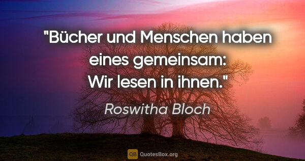 Roswitha Bloch Zitat: "Bücher und Menschen haben eines gemeinsam:
Wir lesen in ihnen."