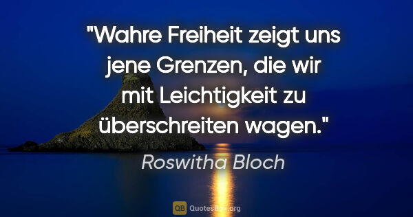 Roswitha Bloch Zitat: "Wahre Freiheit zeigt uns jene Grenzen,
die wir mit..."