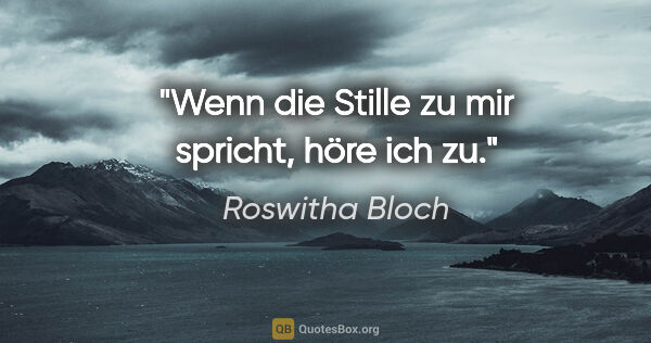 Roswitha Bloch Zitat: "Wenn die Stille zu mir spricht, höre ich zu."