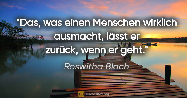 Roswitha Bloch Zitat: "Das, was einen Menschen wirklich ausmacht,
lässt er zurück,..."