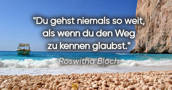 Roswitha Bloch Zitat: "Du gehst niemals so weit, als wenn du den Weg
zu kennen glaubst."
