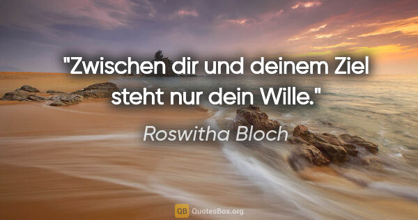 Roswitha Bloch Zitat: "Zwischen dir und deinem Ziel steht nur dein Wille."