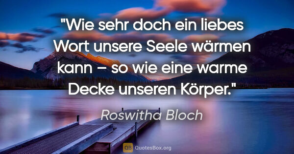 Roswitha Bloch Zitat: "Wie sehr doch ein liebes Wort unsere Seele wärmen kann –
so..."