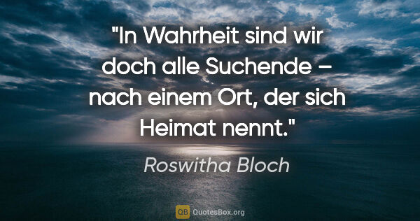 Roswitha Bloch Zitat: "In Wahrheit sind wir doch alle Suchende –
nach einem Ort, der..."