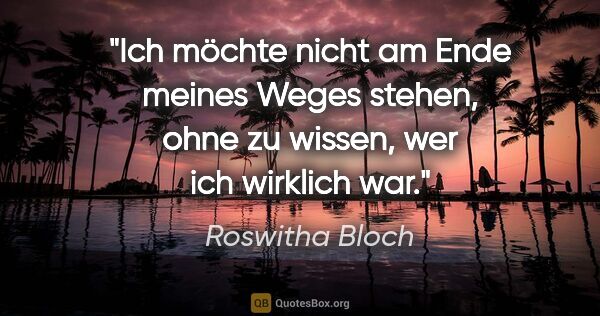 Roswitha Bloch Zitat: "Ich möchte nicht am Ende meines Weges stehen, ohne zu wissen,..."