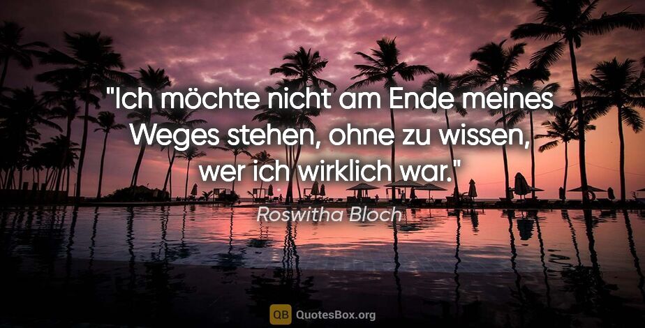 Roswitha Bloch Zitat: "Ich möchte nicht am Ende meines Weges stehen, ohne zu wissen,..."