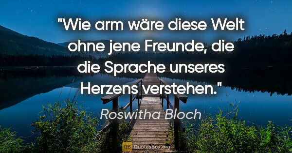 Roswitha Bloch Zitat: "Wie arm wäre diese Welt ohne jene Freunde,
die die Sprache..."