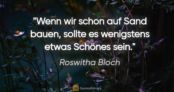 Roswitha Bloch Zitat: "Wenn wir schon auf Sand bauen,
sollte es wenigstens etwas..."