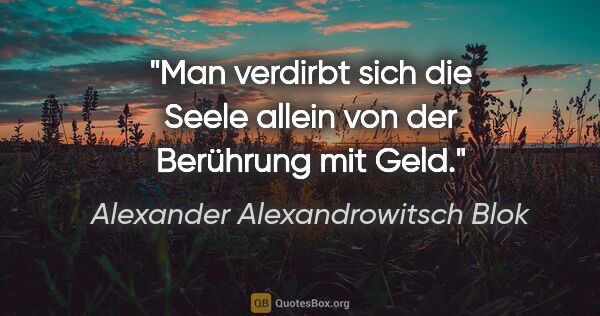 Alexander Alexandrowitsch Blok Zitat: "Man verdirbt sich die Seele allein von der Berührung mit Geld."