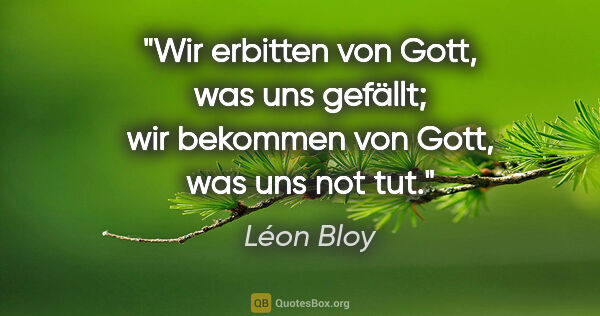Léon Bloy Zitat: "Wir erbitten von Gott, was uns gefällt; wir bekommen von
Gott,..."