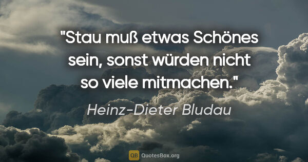 Heinz-Dieter Bludau Zitat: "Stau muß etwas Schönes sein, sonst würden nicht so viele..."