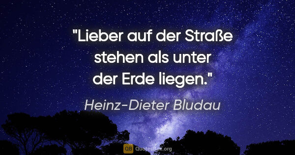 Heinz-Dieter Bludau Zitat: "Lieber auf der Straße stehen als unter der Erde liegen."