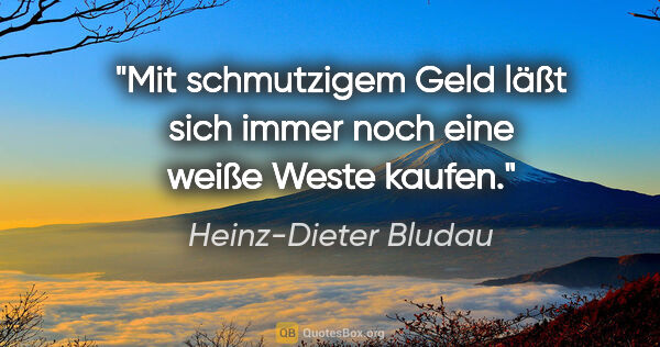 Heinz-Dieter Bludau Zitat: "Mit schmutzigem Geld läßt sich immer noch eine weiße Weste..."
