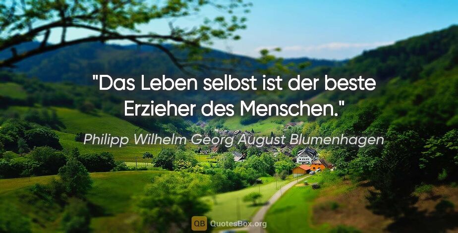Philipp Wilhelm Georg August Blumenhagen Zitat: "Das Leben selbst ist der beste Erzieher des Menschen."