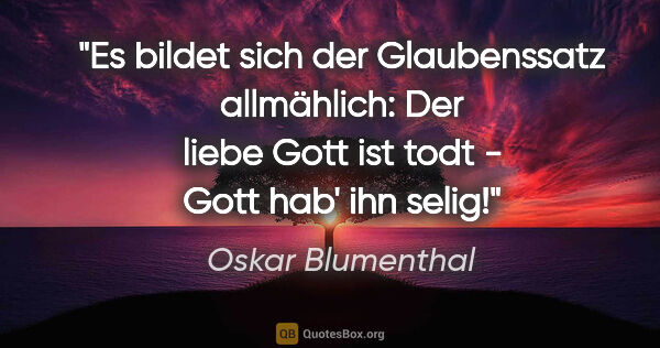 Oskar Blumenthal Zitat: "Es bildet sich der Glaubenssatz allmählich:
Der liebe Gott ist..."