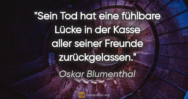 Oskar Blumenthal Zitat: "Sein Tod hat eine fühlbare Lücke in der Kasse
aller seiner..."