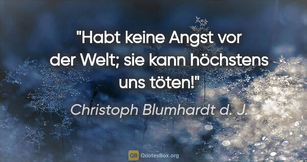Christoph Blumhardt d. J. Zitat: "Habt keine Angst vor der Welt;
sie kann höchstens uns töten!"