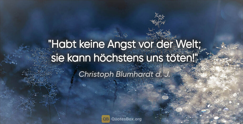Christoph Blumhardt d. J. Zitat: "Habt keine Angst vor der Welt;
sie kann höchstens uns töten!"
