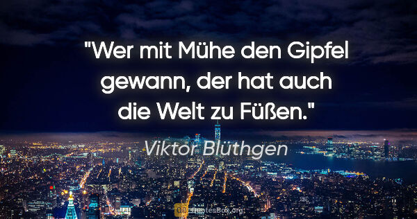 Viktor Blüthgen Zitat: "Wer mit Mühe den Gipfel gewann,
der hat auch die Welt zu Füßen."