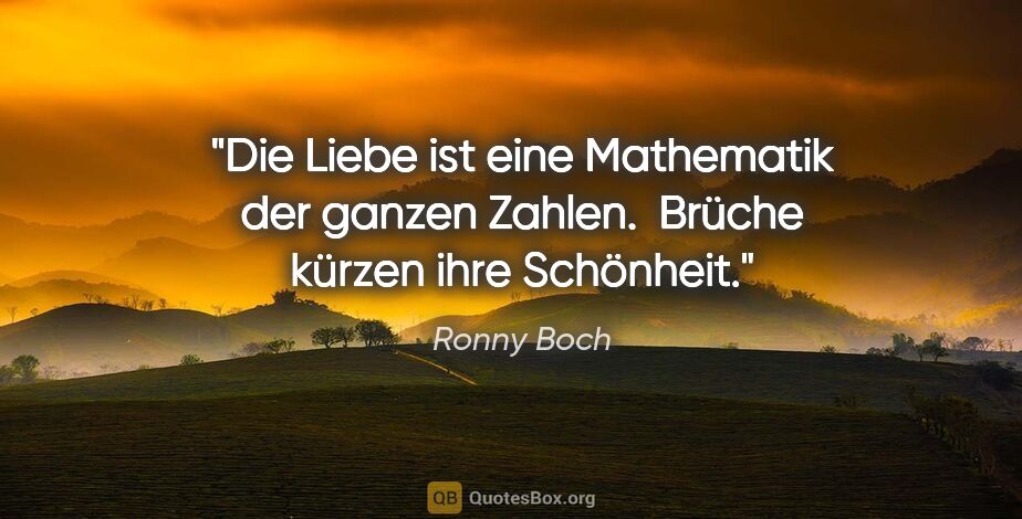 Ronny Boch Zitat: "Die Liebe ist eine Mathematik der ganzen Zahlen. 
Brüche..."