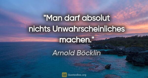 Arnold Böcklin Zitat: "Man darf absolut nichts Unwahrscheinliches machen."