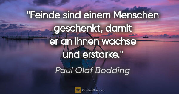 Paul Olaf Bodding Zitat: "Feinde sind einem Menschen geschenkt,
damit er an ihnen wachse..."