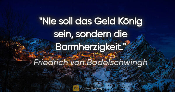 Friedrich von Bodelschwingh Zitat: "Nie soll das Geld König sein,
sondern die Barmherzigkeit."