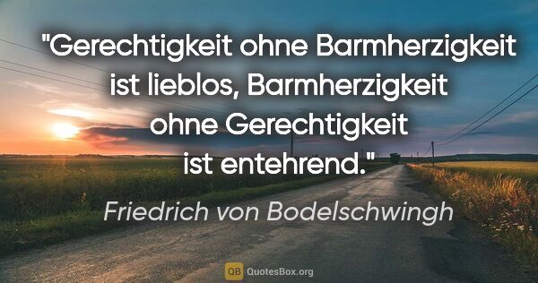 Friedrich von Bodelschwingh Zitat: "Gerechtigkeit ohne Barmherzigkeit ist lieblos,
Barmherzigkeit..."