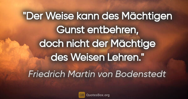 Friedrich Martin von Bodenstedt Zitat: "Der Weise kann des Mächtigen Gunst entbehren,
doch nicht der..."