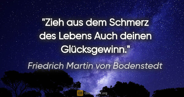 Friedrich Martin von Bodenstedt Zitat: "Zieh aus dem Schmerz des Lebens
Auch deinen Glücksgewinn."