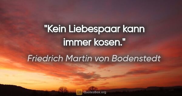 Friedrich Martin von Bodenstedt Zitat: "Kein Liebespaar kann immer kosen."