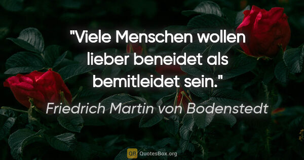 Friedrich Martin von Bodenstedt Zitat: "Viele Menschen wollen lieber beneidet als bemitleidet sein."