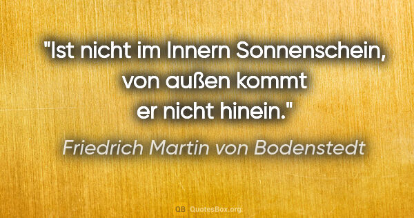 Friedrich Martin von Bodenstedt Zitat: "Ist nicht im Innern Sonnenschein,
von außen kommt er nicht..."
