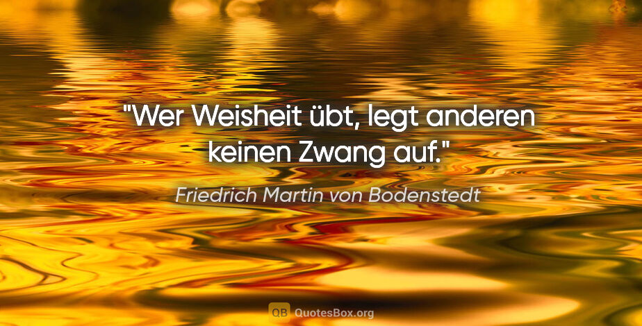 Friedrich Martin von Bodenstedt Zitat: "Wer Weisheit übt, legt anderen keinen Zwang auf."