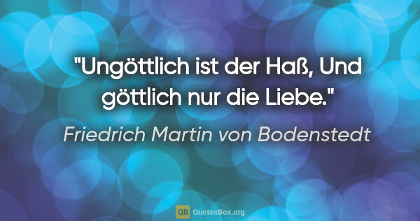 Friedrich Martin von Bodenstedt Zitat: "Ungöttlich ist der Haß,
Und göttlich nur die Liebe."