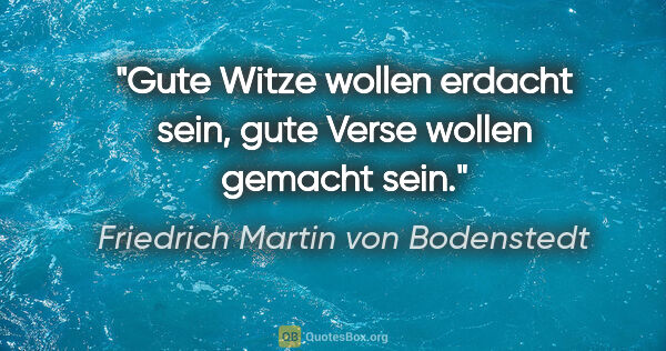 Friedrich Martin von Bodenstedt Zitat: "Gute Witze wollen erdacht sein,
gute Verse wollen gemacht sein."