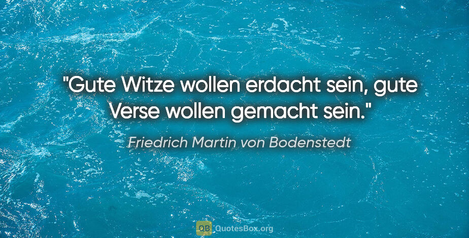 Friedrich Martin von Bodenstedt Zitat: "Gute Witze wollen erdacht sein,
gute Verse wollen gemacht sein."