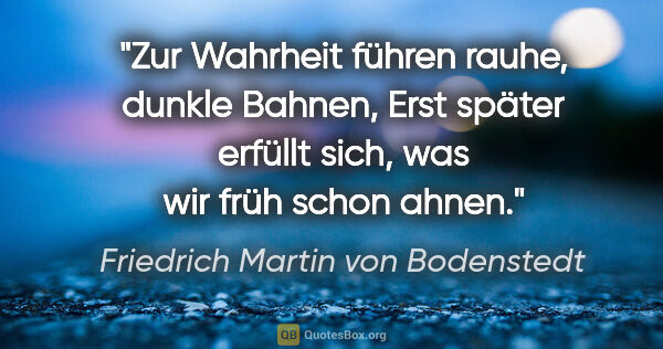 Friedrich Martin von Bodenstedt Zitat: "Zur Wahrheit führen rauhe, dunkle Bahnen,
Erst später erfüllt..."