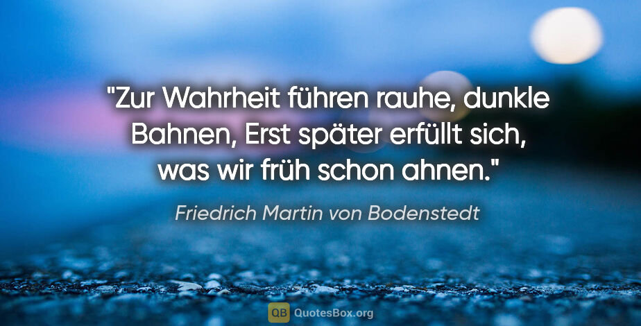 Friedrich Martin von Bodenstedt Zitat: "Zur Wahrheit führen rauhe, dunkle Bahnen,
Erst später erfüllt..."