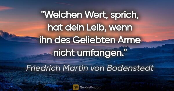 Friedrich Martin von Bodenstedt Zitat: "Welchen Wert, sprich, hat dein Leib,
wenn ihn des Geliebten..."