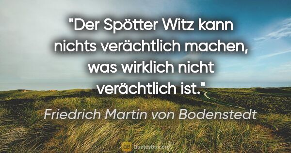 Friedrich Martin von Bodenstedt Zitat: "Der Spötter Witz kann nichts verächtlich machen, was wirklich..."