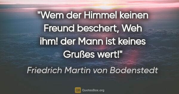 Friedrich Martin von Bodenstedt Zitat: "Wem der Himmel keinen Freund beschert,
Weh ihm! der Mann ist..."