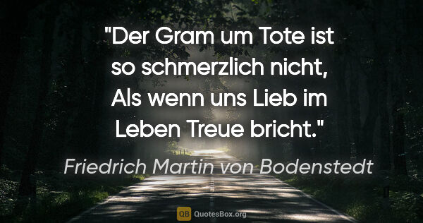 Friedrich Martin von Bodenstedt Zitat: "Der Gram um Tote ist so schmerzlich nicht,
Als wenn uns Lieb..."